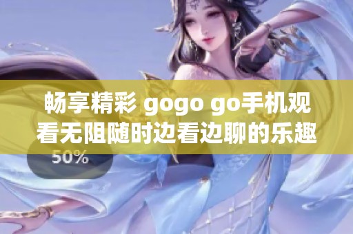 畅享精彩 gogo go手机观看无阻随时边看边聊的乐趣