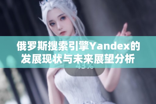 俄罗斯搜索引擎Yandex的发展现状与未来展望分析