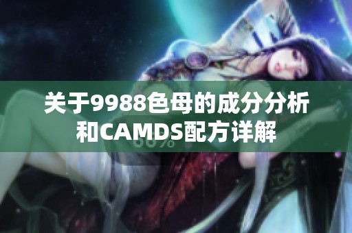 关于9988色母的成分分析和CAMDS配方详解