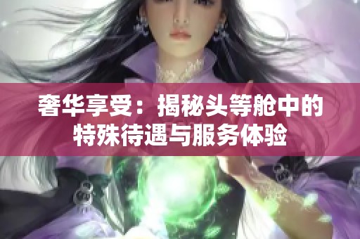 奢华享受：揭秘头等舱中的特殊待遇与服务体验