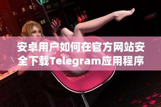 安卓用户如何在官方网站安全下载Telegram应用程序的详细指南