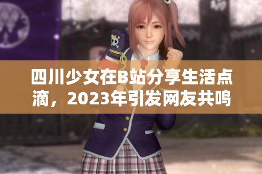 四川少女在B站分享生活点滴，2023年引发网友共鸣与热议