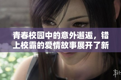 青春校园中的意外邂逅，错上校霸的爱情故事展开了新的篇章