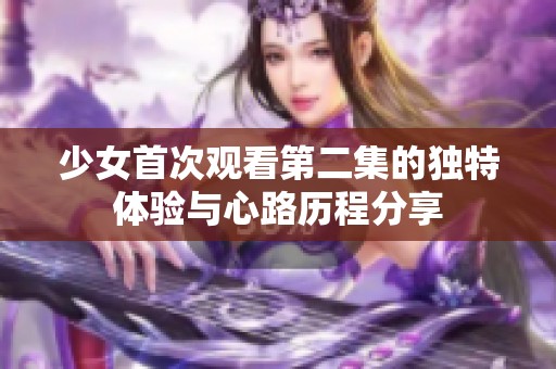 少女首次观看第二集的独特体验与心路历程分享