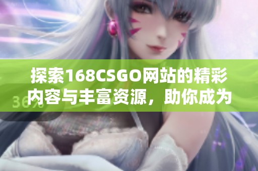 探索168CSGO网站的精彩内容与丰富资源，助你成为游戏高手！