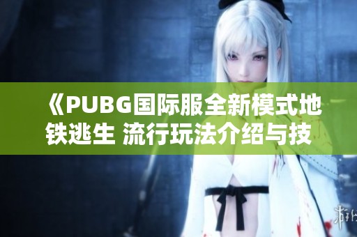 《PUBG国际服全新模式地铁逃生 流行玩法介绍与技巧解析》