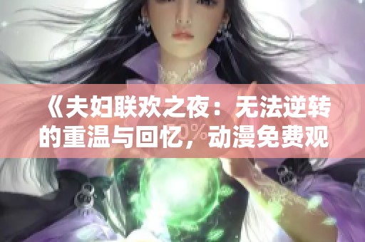 《夫妇联欢之夜：无法逆转的重温与回忆，动漫免费观看完整版探秘》