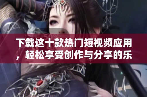 下载这十款热门短视频应用，轻松享受创作与分享的乐趣