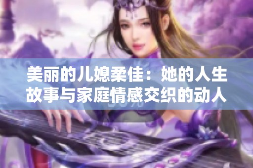 美丽的儿媳柔佳：她的人生故事与家庭情感交织的动人篇章