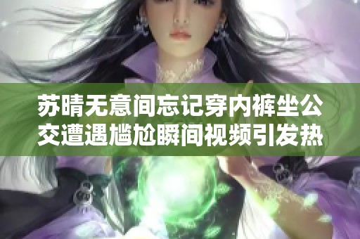 苏晴无意间忘记穿内裤坐公交遭遇尴尬瞬间视频引发热议