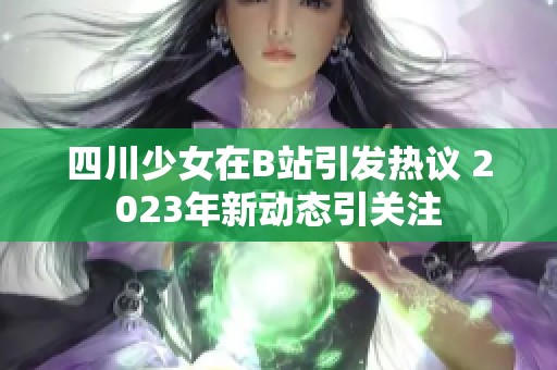 四川少女在B站引发热议 2023年新动态引关注