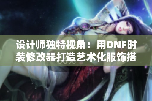 设计师独特视角：用DNF时装修改器打造艺术化服饰搭配分享