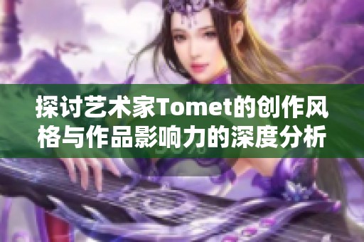 探讨艺术家Tomet的创作风格与作品影响力的深度分析与解读