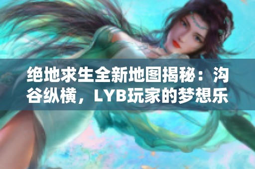 绝地求生全新地图揭秘：沟谷纵横，LYB玩家的梦想乐园探秘！