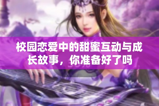 校园恋爱中的甜蜜互动与成长故事，你准备好了吗