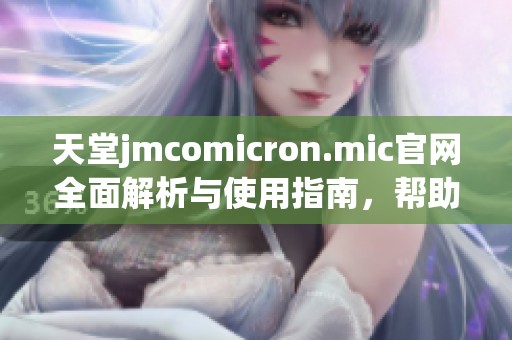 天堂jmcomicron.mic官网全面解析与使用指南，帮助用户快速上手与体验