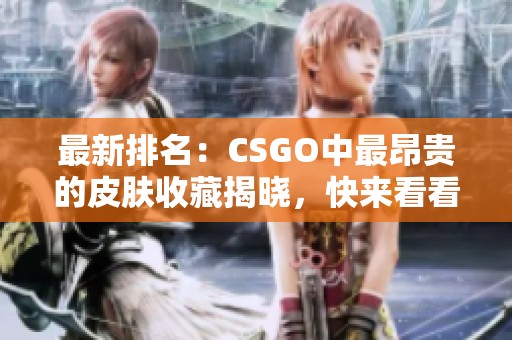 最新排名：CSGO中最昂贵的皮肤收藏揭晓，快来看看吧