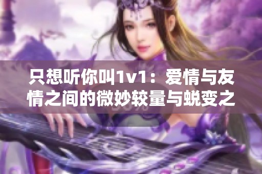 只想听你叫1v1：爱情与友情之间的微妙较量与蜕变之路