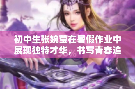 初中生张婉莹在暑假作业中展现独特才华，书写青春追梦故事