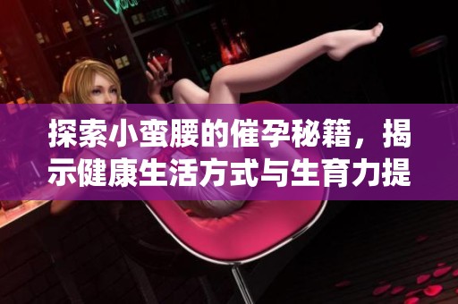 探索小蛮腰的催孕秘籍，揭示健康生活方式与生育力提升的关系(1)