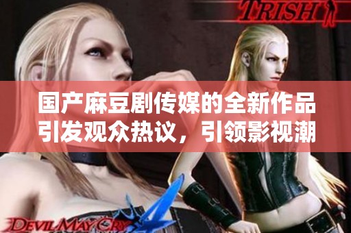 国产麻豆剧传媒的全新作品引发观众热议，引领影视潮流新风尚