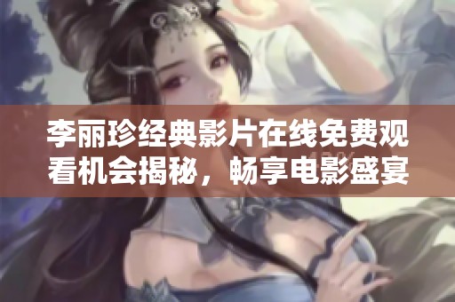 李丽珍经典影片在线免费观看机会揭秘，畅享电影盛宴不容错过