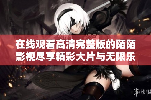 在线观看高清完整版的陌陌影视尽享精彩大片与无限乐趣