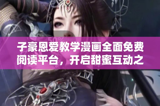子豪恩爱教学漫画全面免费阅读平台，开启甜蜜互动之旅