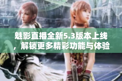 魅影直播全新5.3版本上线，解锁更多精彩功能与体验
