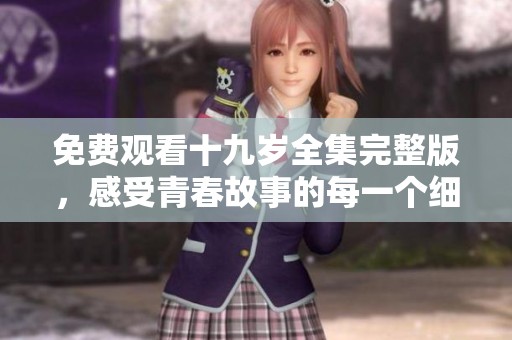 免费观看十九岁全集完整版，感受青春故事的每一个细腻瞬间