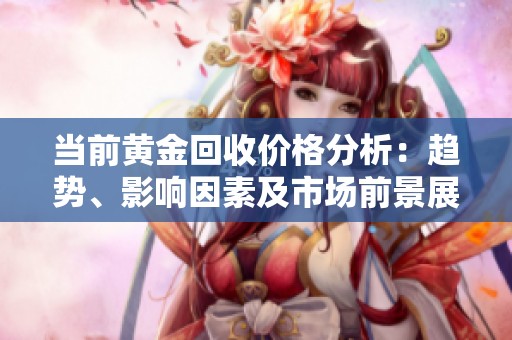 当前黄金回收价格分析：趋势、影响因素及市场前景展望
