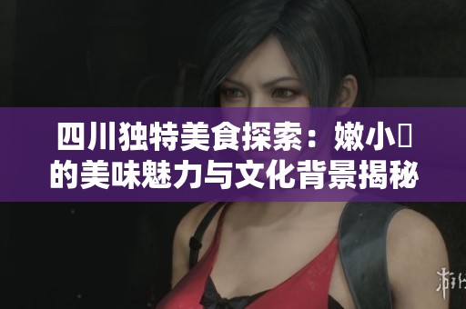 四川独特美食探索：嫩小槡的美味魅力与文化背景揭秘