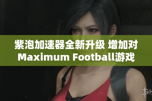 紫泡加速器全新升级 增加对Maximum Football游戏的全面支持