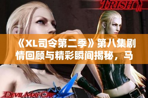 《XL司令第二季》第八集剧情回顾与精彩瞬间揭秘，马赛篇章再度引发热议