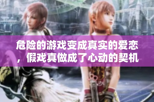 危险的游戏变成真实的爱恋，假戏真做成了心动的契机
