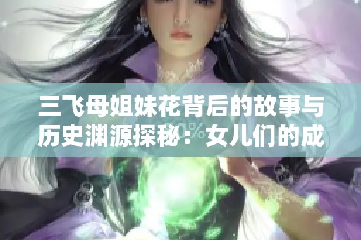 三飞母姐妹花背后的故事与历史渊源探秘：女儿们的成长之路