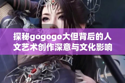 探秘gogogo大但背后的人文艺术创作深意与文化影响