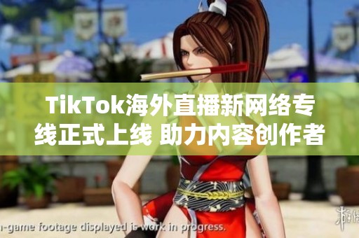 TikTok海外直播新网络专线正式上线 助力内容创作者拓宽国际视野