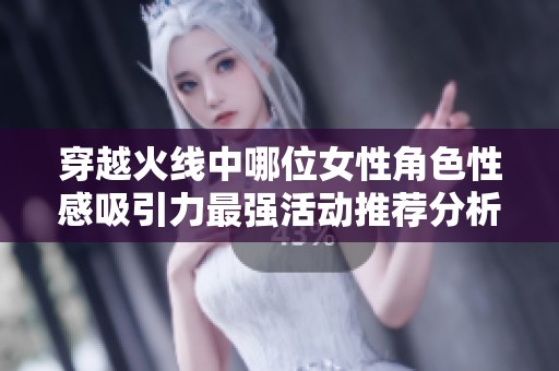 穿越火线中哪位女性角色性感吸引力最强活动推荐分析