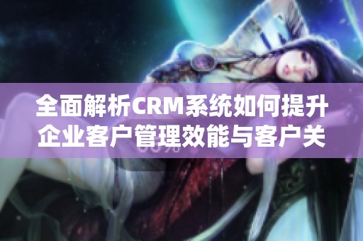 全面解析CRM系统如何提升企业客户管理效能与客户关系维护