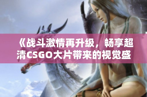 《战斗激情再升级，畅享超清CSGO大片带来的视觉盛宴》