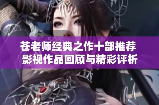 苍老师经典之作十部推荐 影视作品回顾与精彩评析