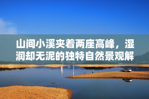 山间小溪夹着两座高峰，湿润却无泥的独特自然景观解析