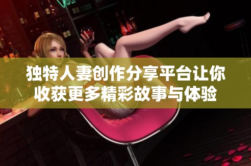 独特人妻创作分享平台让你收获更多精彩故事与体验