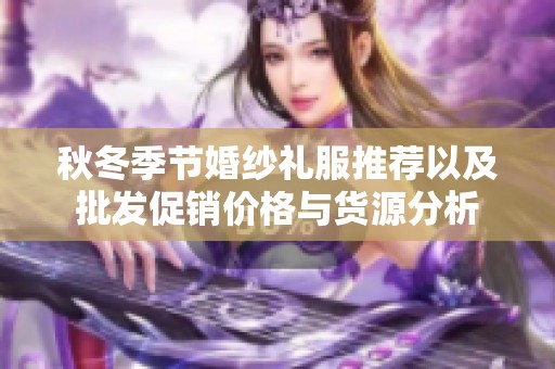 秋冬季节婚纱礼服推荐以及批发促销价格与货源分析