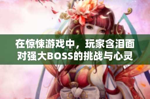 在惊悚游戏中，玩家含泪面对强大BOSS的挑战与心灵考验