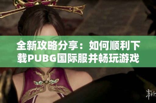 全新攻略分享：如何顺利下载PUBG国际服并畅玩游戏体验