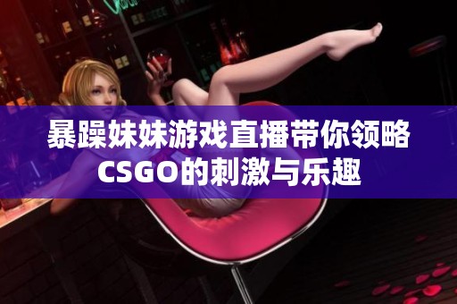 暴躁妹妹游戏直播带你领略CSGO的刺激与乐趣