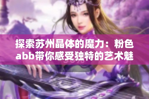 探索苏州晶体的魔力：粉色abb带你感受独特的艺术魅力