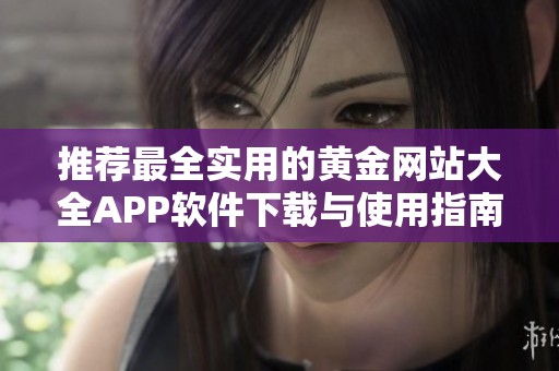 推荐最全实用的黄金网站大全APP软件下载与使用指南